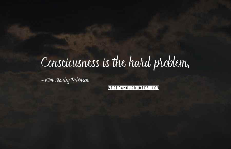 Kim Stanley Robinson Quotes: Consciousness is the hard problem.