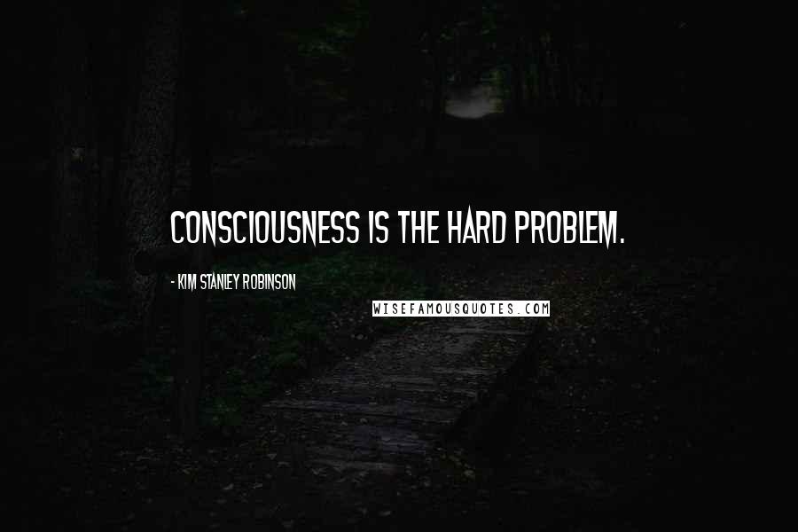 Kim Stanley Robinson Quotes: Consciousness is the hard problem.