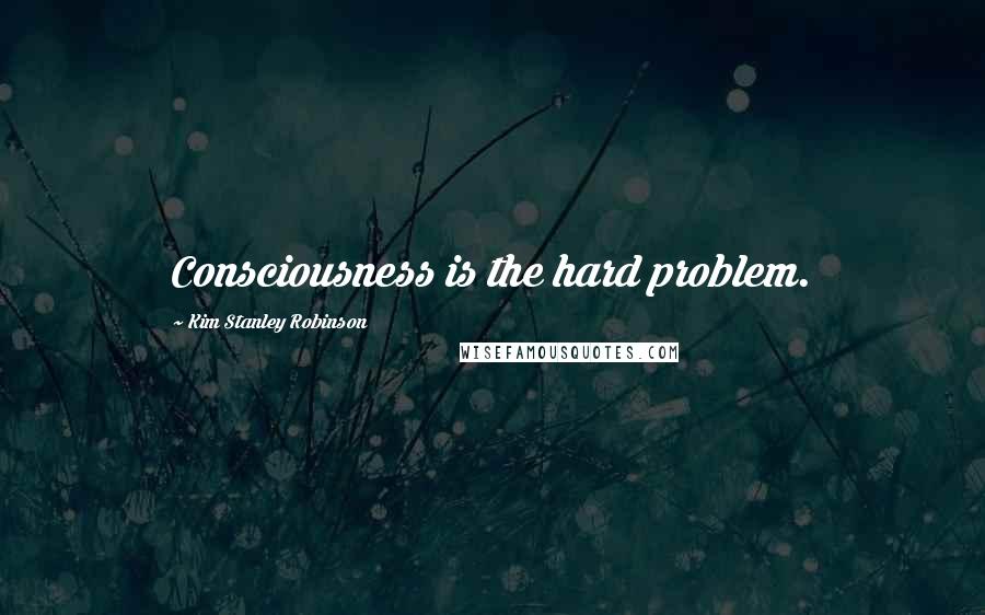 Kim Stanley Robinson Quotes: Consciousness is the hard problem.