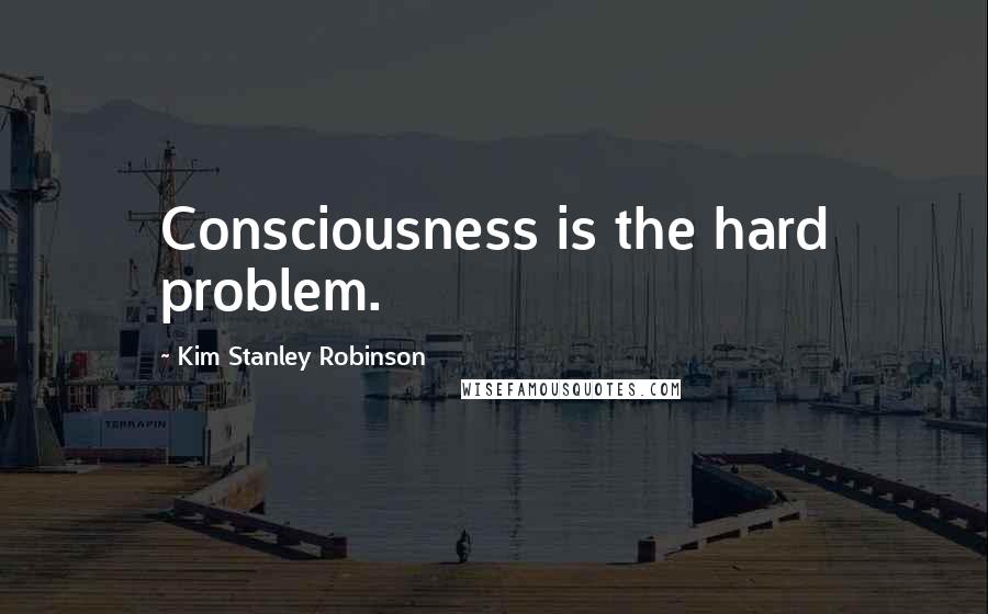 Kim Stanley Robinson Quotes: Consciousness is the hard problem.