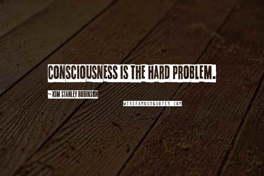 Kim Stanley Robinson Quotes: Consciousness is the hard problem.