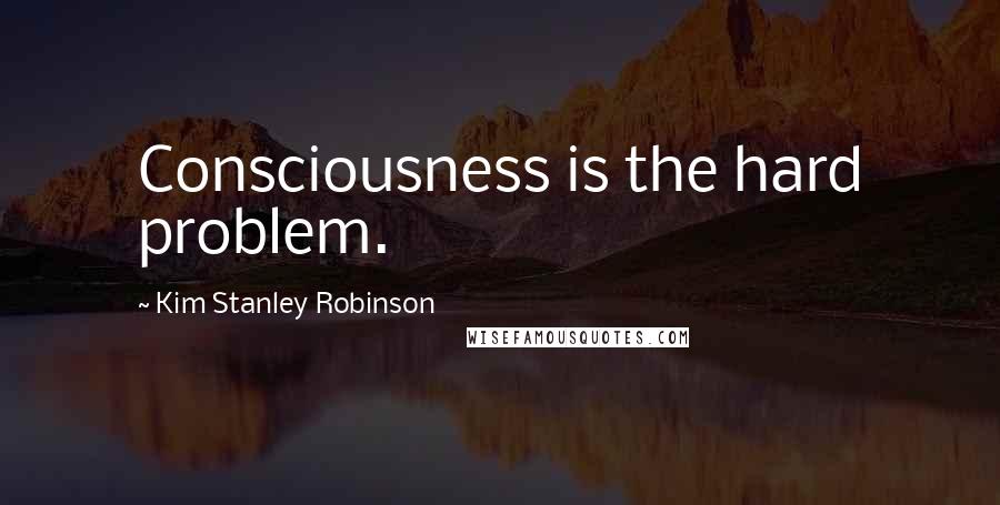 Kim Stanley Robinson Quotes: Consciousness is the hard problem.