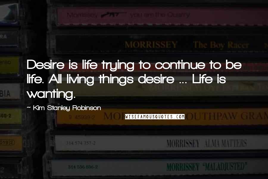 Kim Stanley Robinson Quotes: Desire is life trying to continue to be life. All living things desire ... Life is wanting.