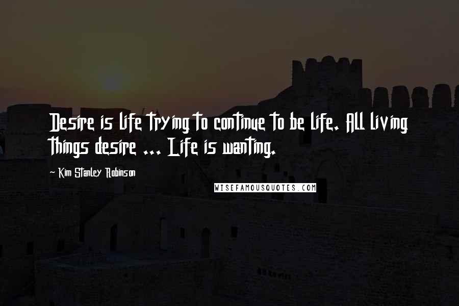 Kim Stanley Robinson Quotes: Desire is life trying to continue to be life. All living things desire ... Life is wanting.