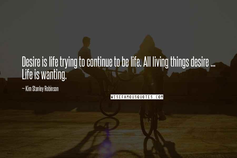 Kim Stanley Robinson Quotes: Desire is life trying to continue to be life. All living things desire ... Life is wanting.