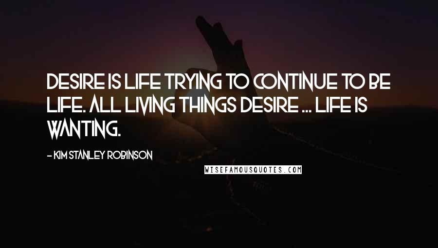 Kim Stanley Robinson Quotes: Desire is life trying to continue to be life. All living things desire ... Life is wanting.