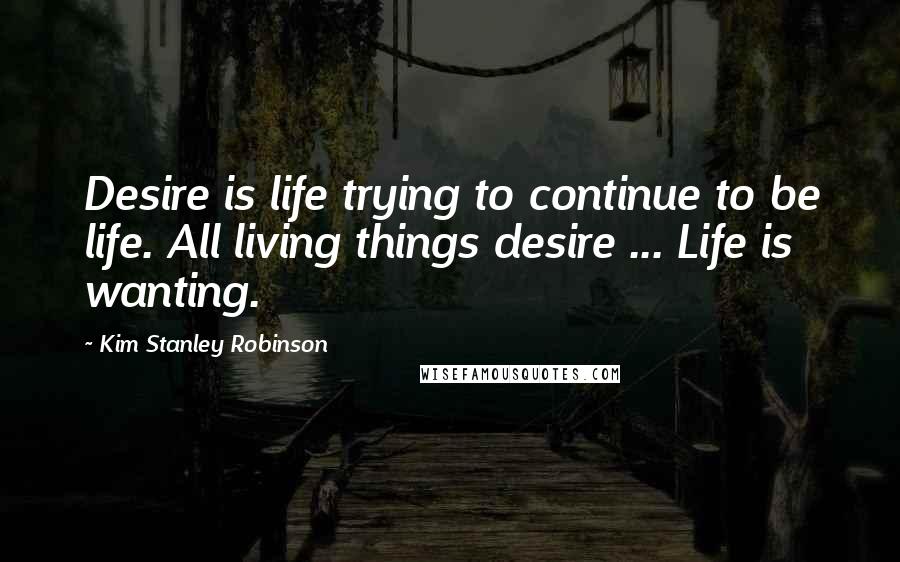 Kim Stanley Robinson Quotes: Desire is life trying to continue to be life. All living things desire ... Life is wanting.