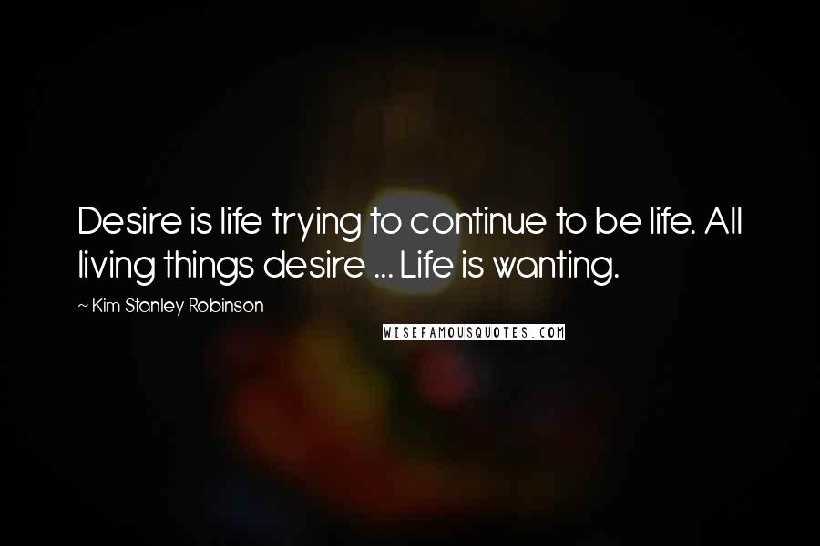 Kim Stanley Robinson Quotes: Desire is life trying to continue to be life. All living things desire ... Life is wanting.