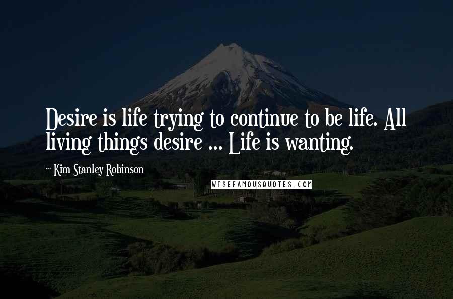 Kim Stanley Robinson Quotes: Desire is life trying to continue to be life. All living things desire ... Life is wanting.