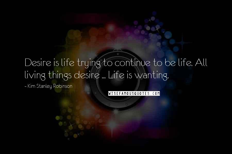Kim Stanley Robinson Quotes: Desire is life trying to continue to be life. All living things desire ... Life is wanting.