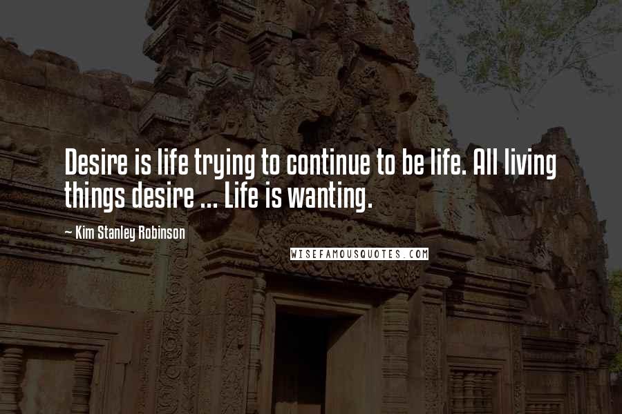 Kim Stanley Robinson Quotes: Desire is life trying to continue to be life. All living things desire ... Life is wanting.