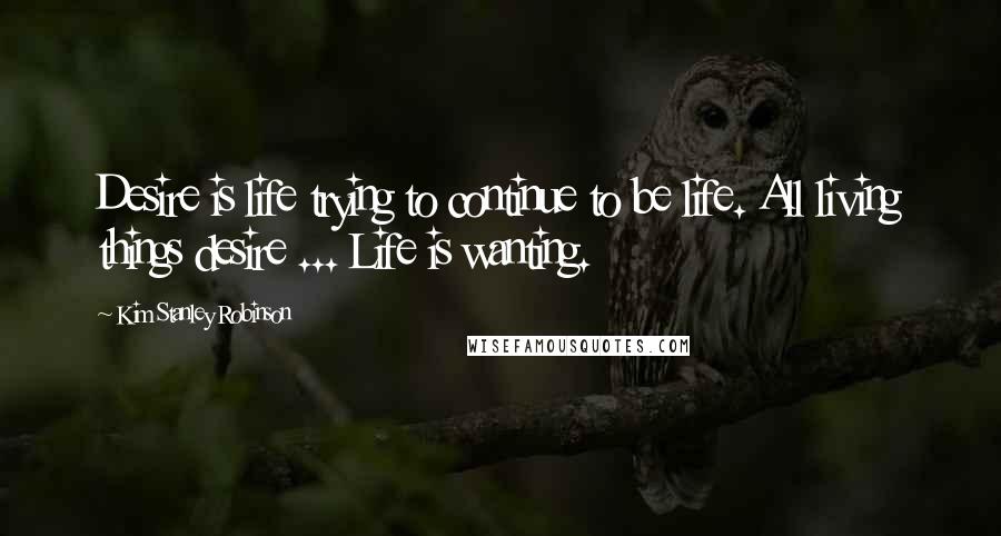 Kim Stanley Robinson Quotes: Desire is life trying to continue to be life. All living things desire ... Life is wanting.