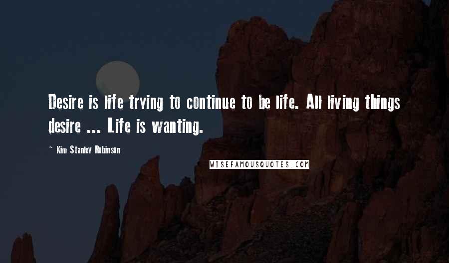 Kim Stanley Robinson Quotes: Desire is life trying to continue to be life. All living things desire ... Life is wanting.