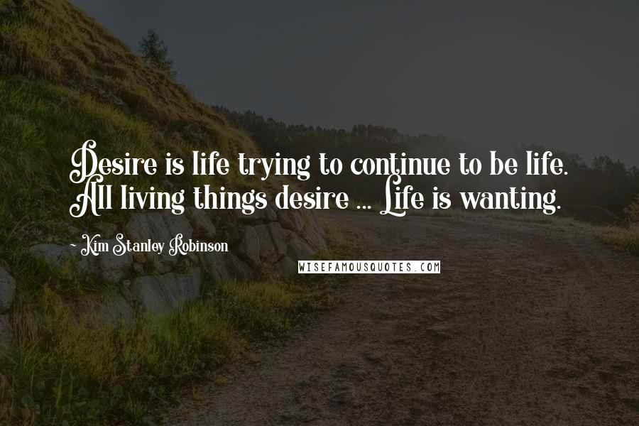 Kim Stanley Robinson Quotes: Desire is life trying to continue to be life. All living things desire ... Life is wanting.