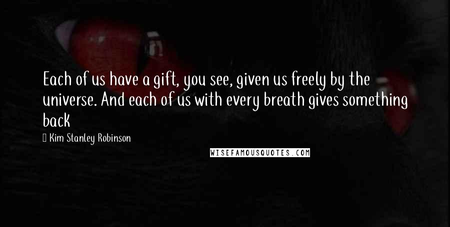 Kim Stanley Robinson Quotes: Each of us have a gift, you see, given us freely by the universe. And each of us with every breath gives something back