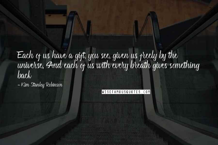 Kim Stanley Robinson Quotes: Each of us have a gift, you see, given us freely by the universe. And each of us with every breath gives something back