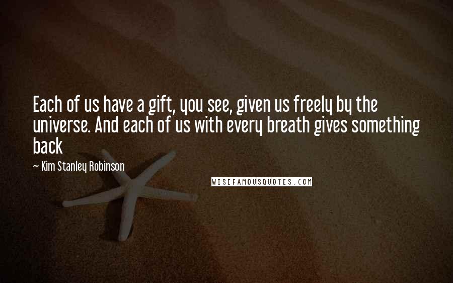 Kim Stanley Robinson Quotes: Each of us have a gift, you see, given us freely by the universe. And each of us with every breath gives something back