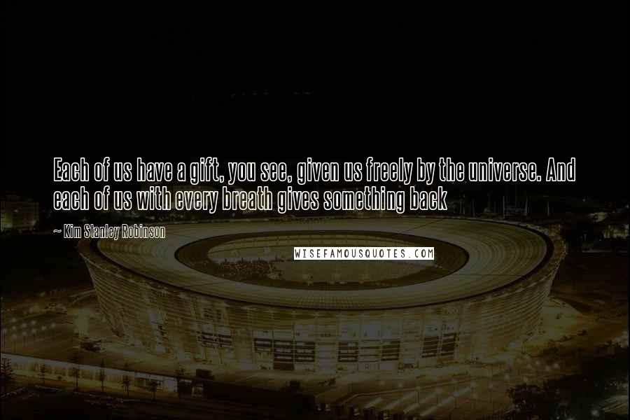 Kim Stanley Robinson Quotes: Each of us have a gift, you see, given us freely by the universe. And each of us with every breath gives something back