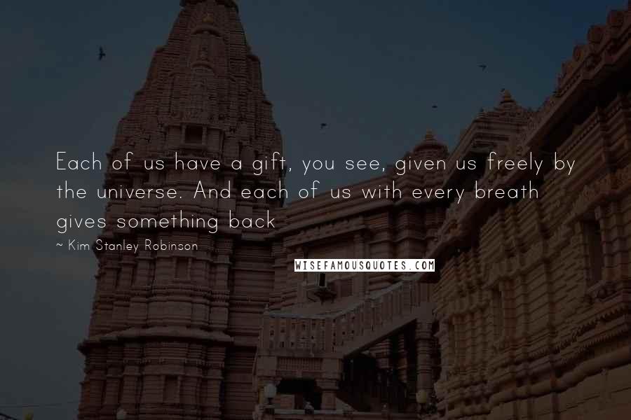 Kim Stanley Robinson Quotes: Each of us have a gift, you see, given us freely by the universe. And each of us with every breath gives something back
