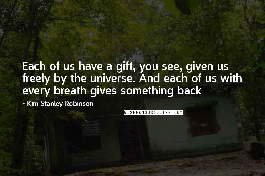 Kim Stanley Robinson Quotes: Each of us have a gift, you see, given us freely by the universe. And each of us with every breath gives something back