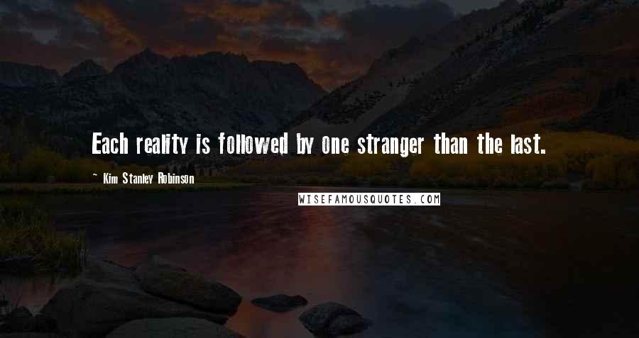 Kim Stanley Robinson Quotes: Each reality is followed by one stranger than the last.