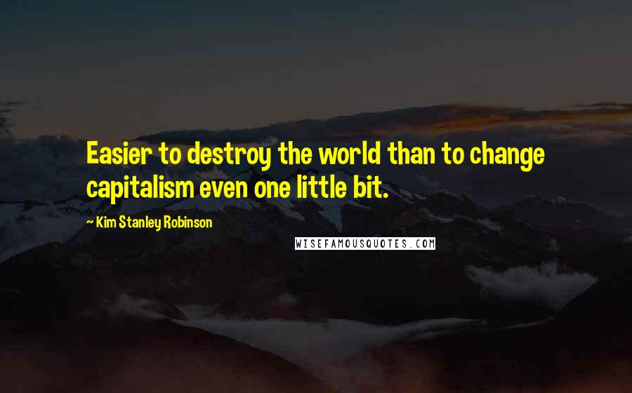 Kim Stanley Robinson Quotes: Easier to destroy the world than to change capitalism even one little bit.