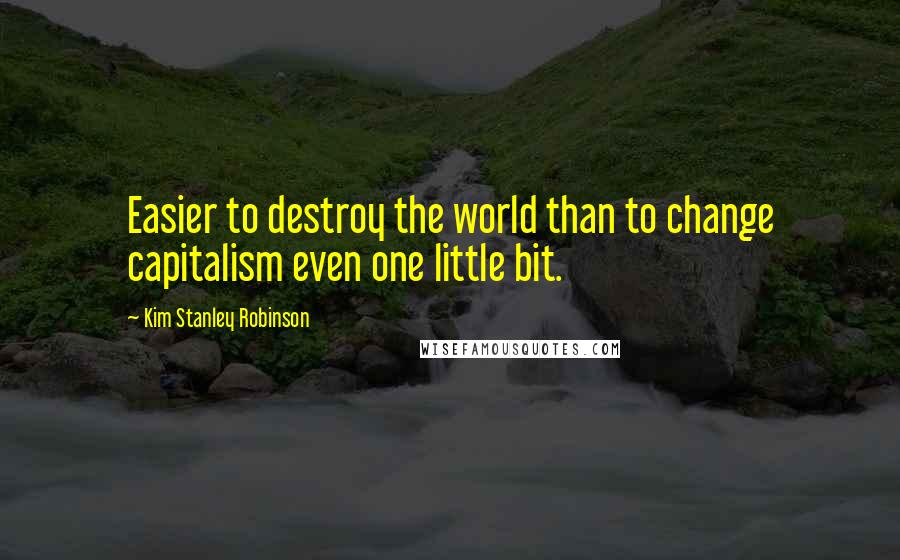 Kim Stanley Robinson Quotes: Easier to destroy the world than to change capitalism even one little bit.