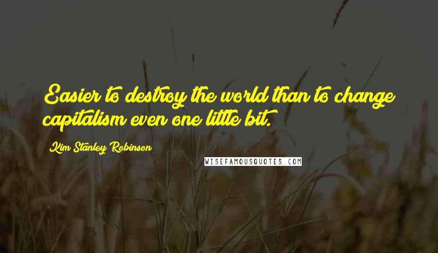 Kim Stanley Robinson Quotes: Easier to destroy the world than to change capitalism even one little bit.