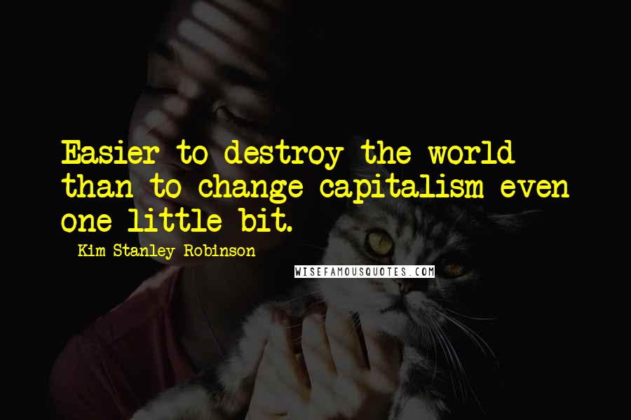 Kim Stanley Robinson Quotes: Easier to destroy the world than to change capitalism even one little bit.