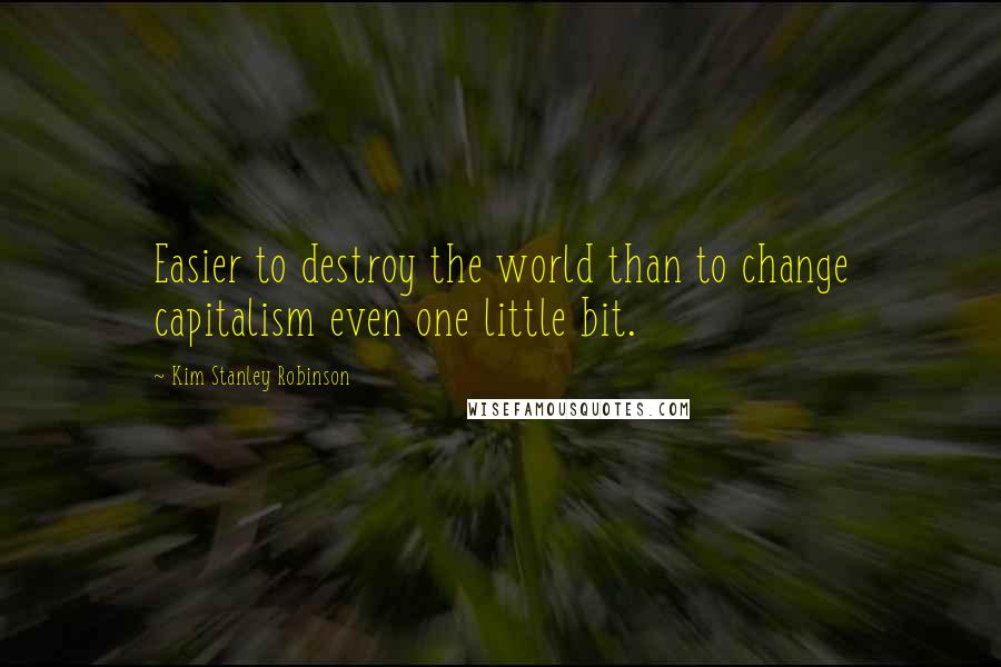 Kim Stanley Robinson Quotes: Easier to destroy the world than to change capitalism even one little bit.