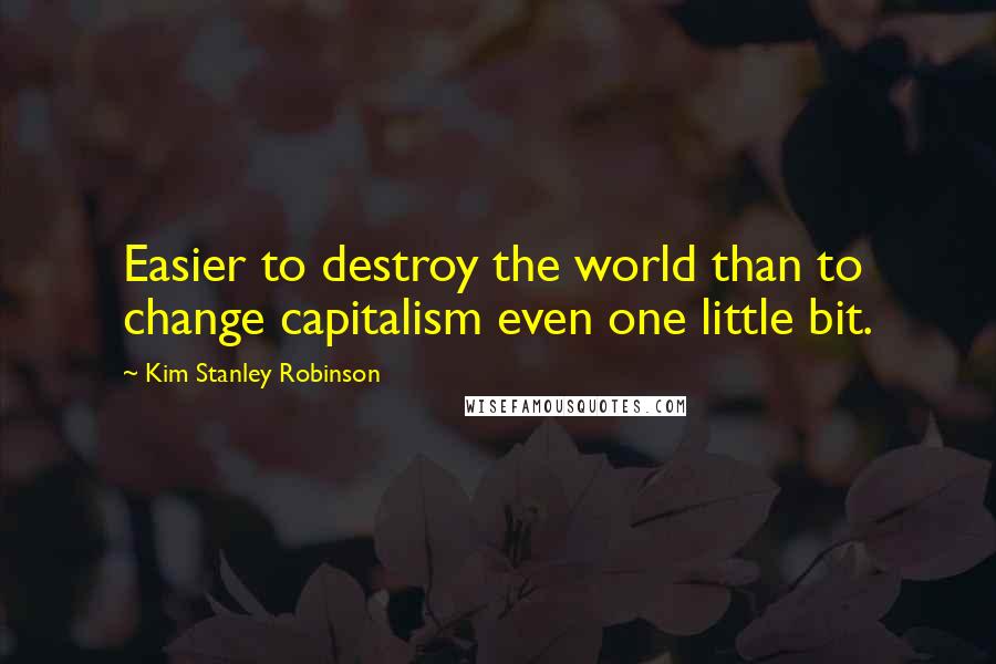 Kim Stanley Robinson Quotes: Easier to destroy the world than to change capitalism even one little bit.