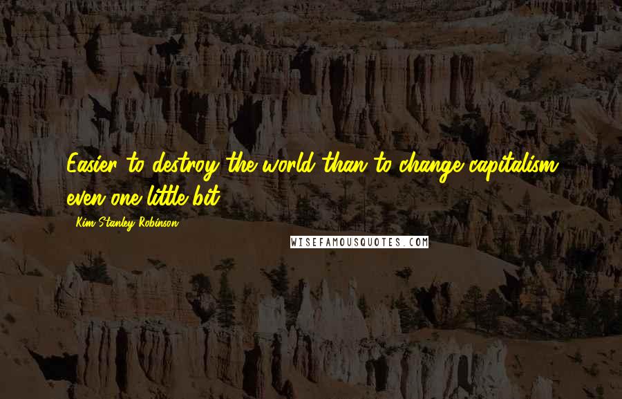 Kim Stanley Robinson Quotes: Easier to destroy the world than to change capitalism even one little bit.