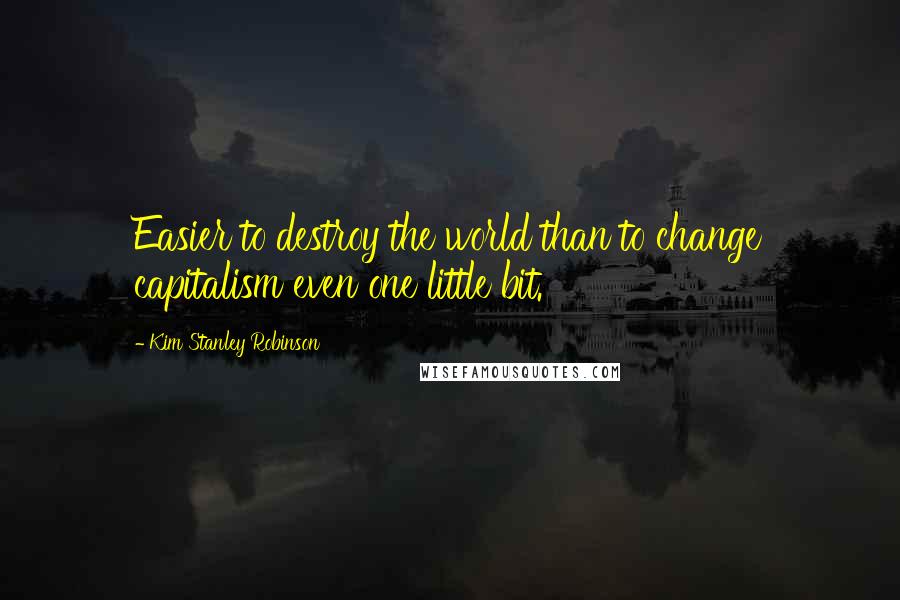 Kim Stanley Robinson Quotes: Easier to destroy the world than to change capitalism even one little bit.