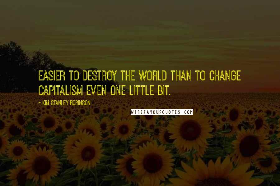 Kim Stanley Robinson Quotes: Easier to destroy the world than to change capitalism even one little bit.