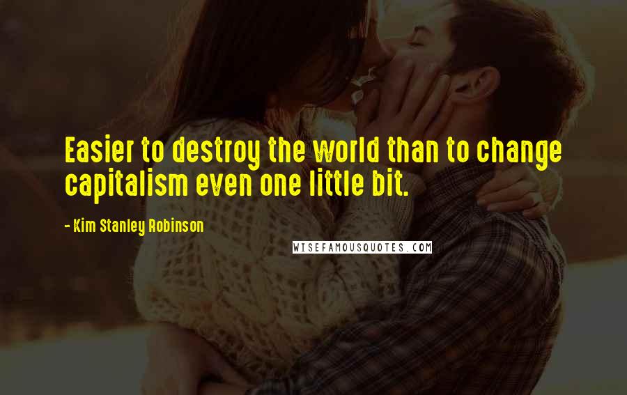 Kim Stanley Robinson Quotes: Easier to destroy the world than to change capitalism even one little bit.