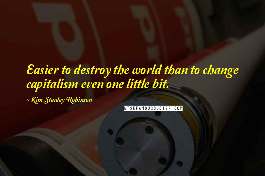 Kim Stanley Robinson Quotes: Easier to destroy the world than to change capitalism even one little bit.