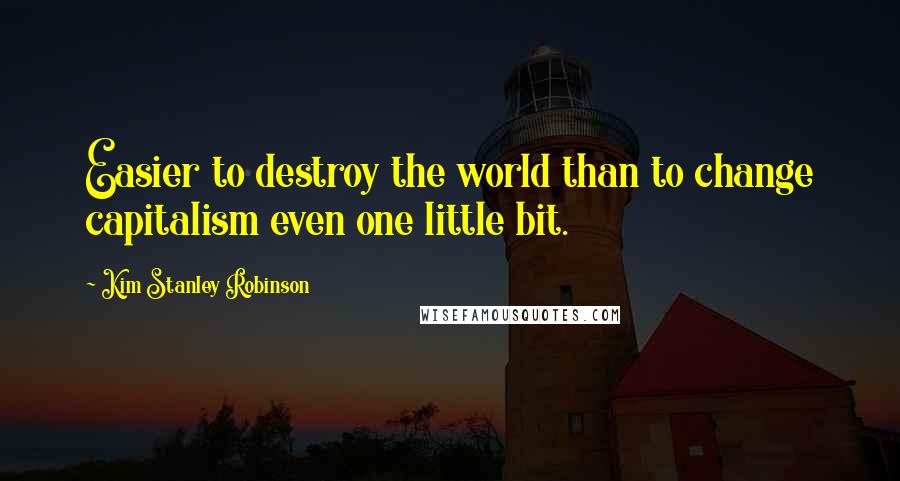 Kim Stanley Robinson Quotes: Easier to destroy the world than to change capitalism even one little bit.