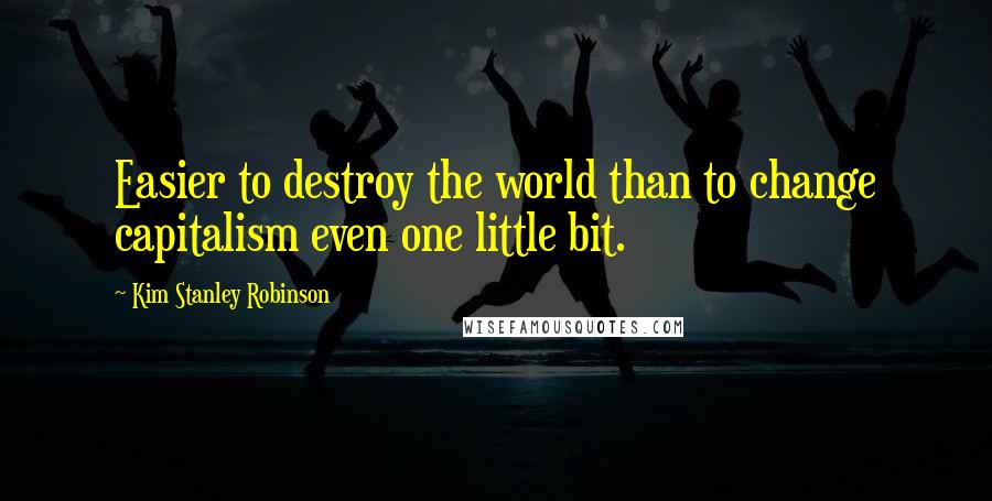 Kim Stanley Robinson Quotes: Easier to destroy the world than to change capitalism even one little bit.