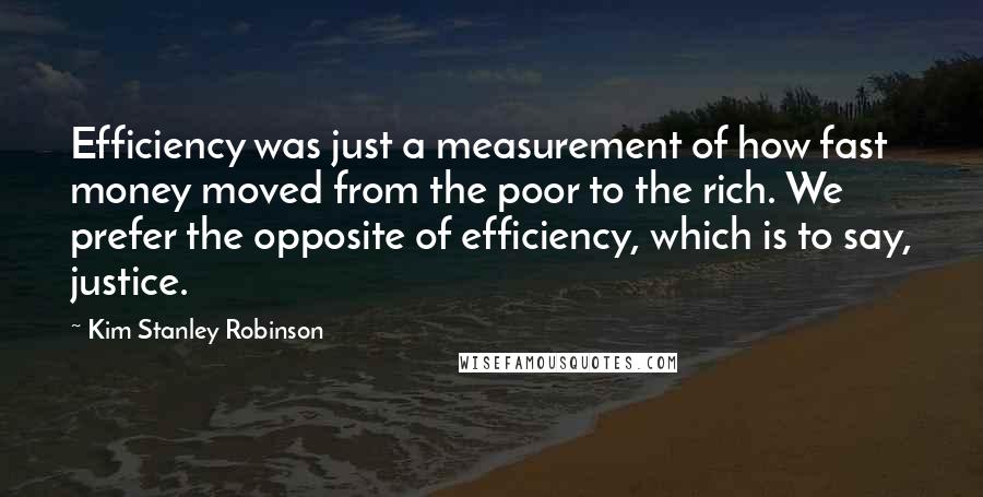 Kim Stanley Robinson Quotes: Efficiency was just a measurement of how fast money moved from the poor to the rich. We prefer the opposite of efficiency, which is to say, justice.