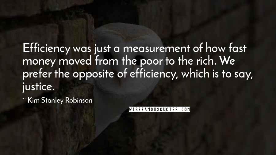 Kim Stanley Robinson Quotes: Efficiency was just a measurement of how fast money moved from the poor to the rich. We prefer the opposite of efficiency, which is to say, justice.