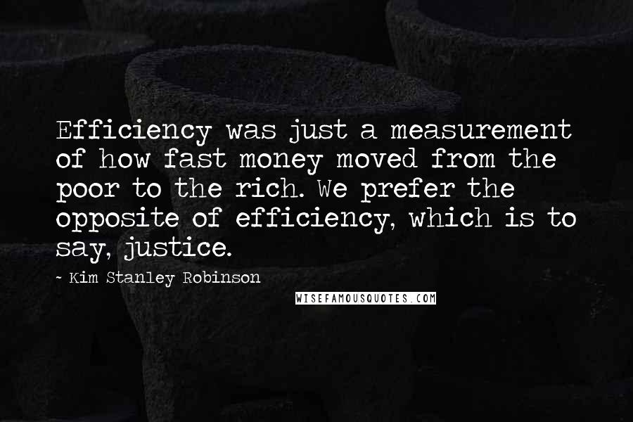 Kim Stanley Robinson Quotes: Efficiency was just a measurement of how fast money moved from the poor to the rich. We prefer the opposite of efficiency, which is to say, justice.
