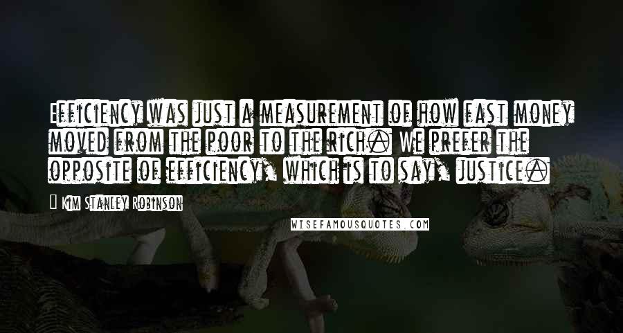 Kim Stanley Robinson Quotes: Efficiency was just a measurement of how fast money moved from the poor to the rich. We prefer the opposite of efficiency, which is to say, justice.