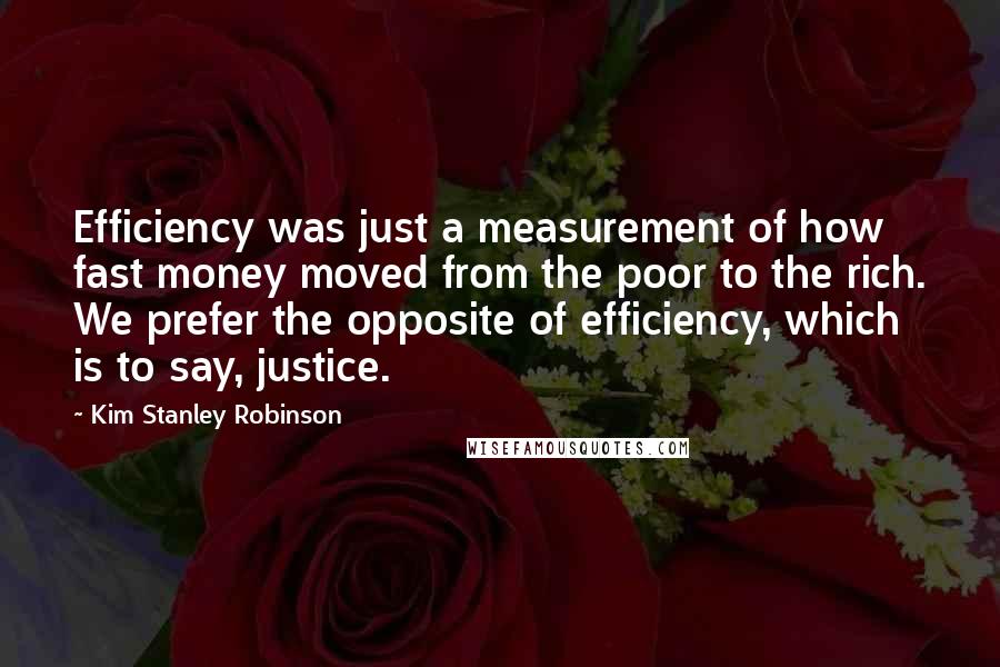 Kim Stanley Robinson Quotes: Efficiency was just a measurement of how fast money moved from the poor to the rich. We prefer the opposite of efficiency, which is to say, justice.