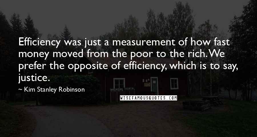 Kim Stanley Robinson Quotes: Efficiency was just a measurement of how fast money moved from the poor to the rich. We prefer the opposite of efficiency, which is to say, justice.