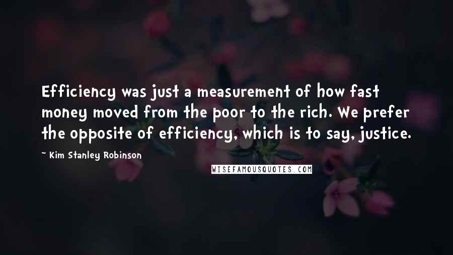 Kim Stanley Robinson Quotes: Efficiency was just a measurement of how fast money moved from the poor to the rich. We prefer the opposite of efficiency, which is to say, justice.