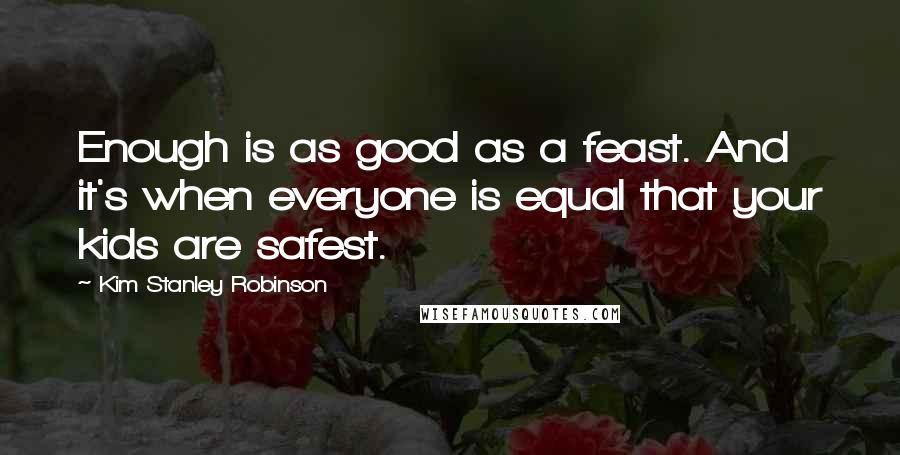 Kim Stanley Robinson Quotes: Enough is as good as a feast. And it's when everyone is equal that your kids are safest.