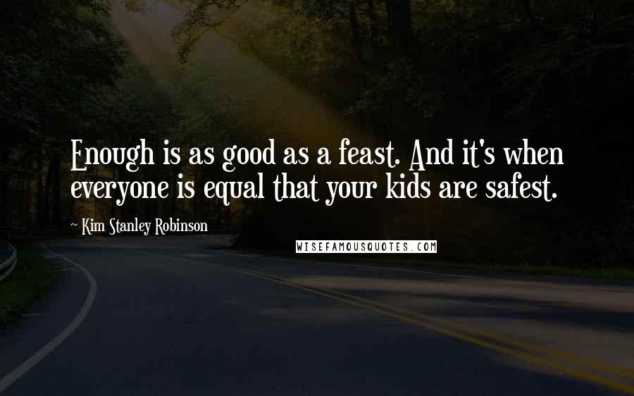 Kim Stanley Robinson Quotes: Enough is as good as a feast. And it's when everyone is equal that your kids are safest.