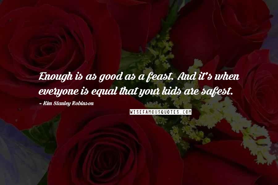 Kim Stanley Robinson Quotes: Enough is as good as a feast. And it's when everyone is equal that your kids are safest.