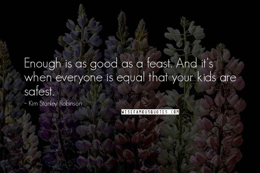 Kim Stanley Robinson Quotes: Enough is as good as a feast. And it's when everyone is equal that your kids are safest.