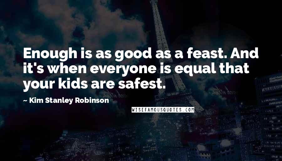 Kim Stanley Robinson Quotes: Enough is as good as a feast. And it's when everyone is equal that your kids are safest.